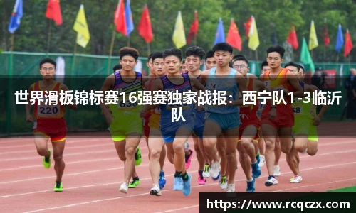 世界滑板锦标赛16强赛独家战报：西宁队1-3临沂队